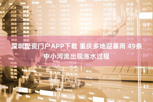 深圳配资门户APP下载 重庆多地迎暴雨 49条中小河流出现涨水过程