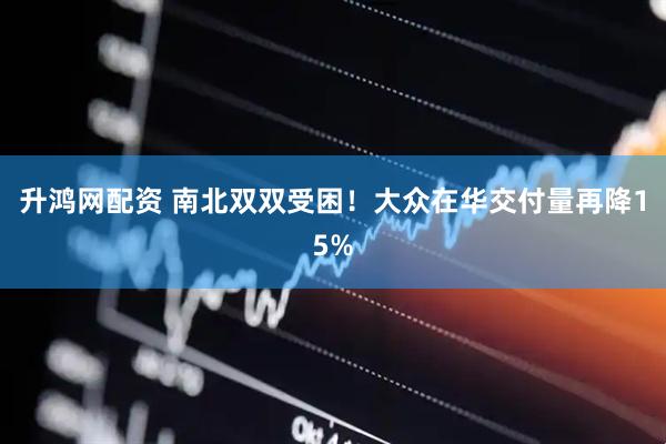 升鸿网配资 南北双双受困！大众在华交付量再降15%