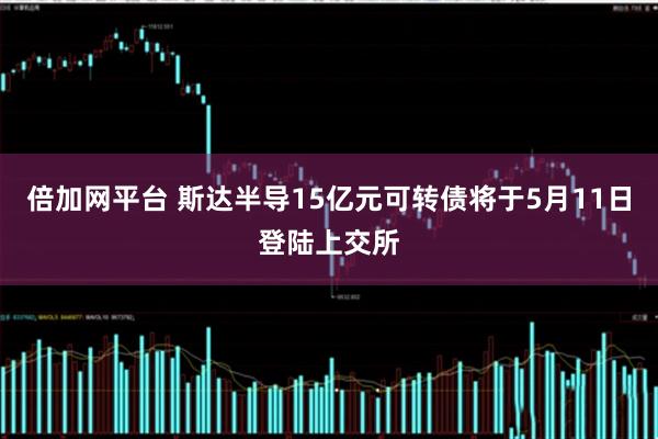 倍加网平台 斯达半导15亿元可转债将于5月11日登陆上交所