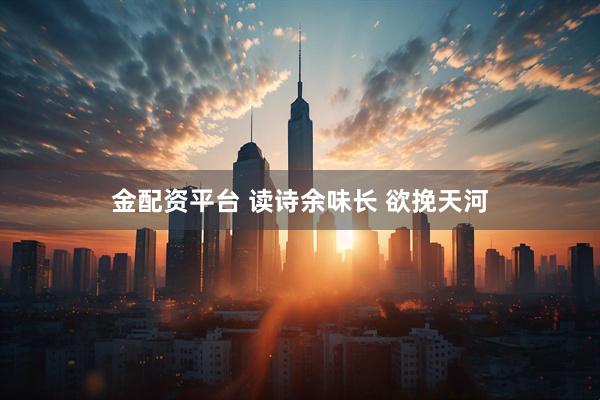 金配资平台 读诗余味长 欲挽天河