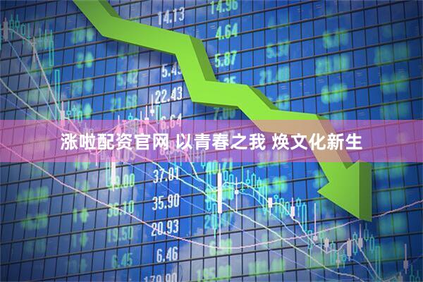 涨啦配资官网 以青春之我 焕文化新生