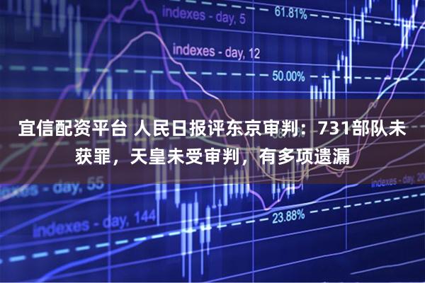 宜信配资平台 人民日报评东京审判：731部队未获罪，天皇未受审判，有多项遗漏