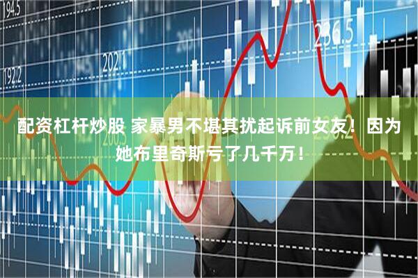 配资杠杆炒股 家暴男不堪其扰起诉前女友！因为她布里奇斯亏了几千万！