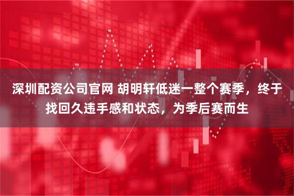 深圳配资公司官网 胡明轩低迷一整个赛季，终于找回久违手感和状态，为季后赛而生