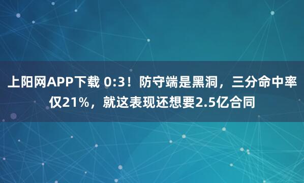 上阳网APP下载 0:3！防守端是黑洞，三分命中率仅21%，就这表现还想要2.5亿合同