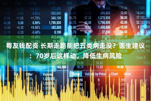 粤友钱配资 长期走路能把五类病走没？医生建议：70岁后这样动，降低生病风险