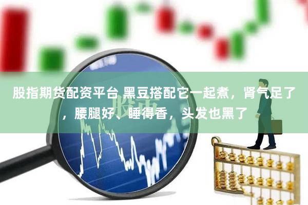 股指期货配资平台 黑豆撘配它一起煮，肾气足了，腰腿好、睡得香，头发也黑了