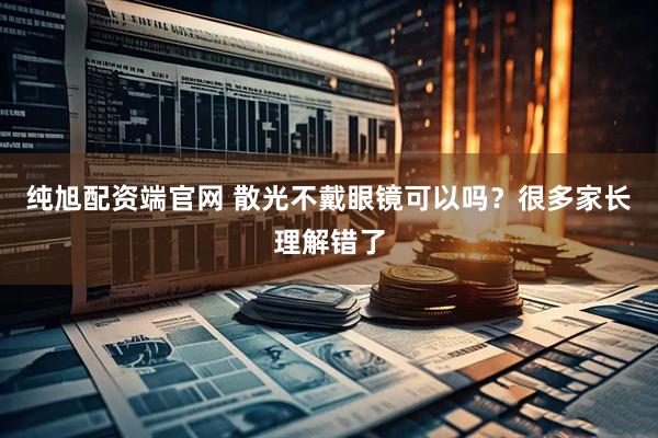纯旭配资端官网 散光不戴眼镜可以吗？很多家长理解错了