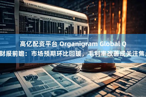 高亿配资平台 Organigram Global Q2财报前瞻：市场预期环比回暖，毛利率改善成关注焦点