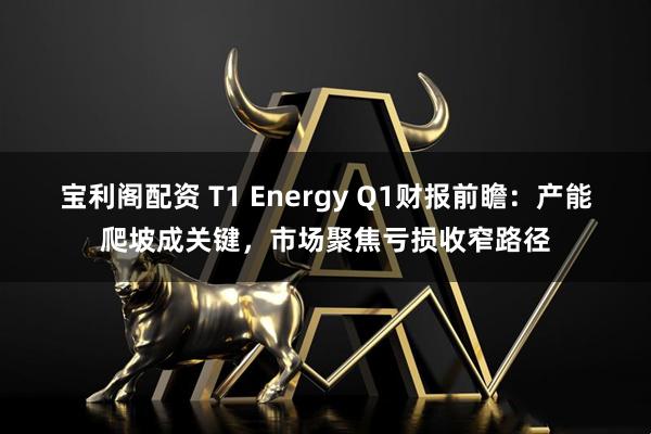 宝利阁配资 T1 Energy Q1财报前瞻：产能爬坡成关键，市场聚焦亏损收窄路径
