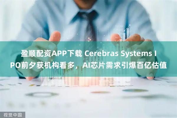 盈顺配资APP下载 Cerebras Systems IPO前夕获机构看多，AI芯片需求引爆百亿估值