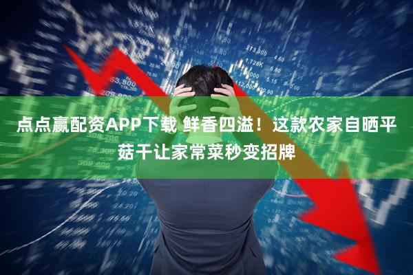 点点赢配资APP下载 鲜香四溢！这款农家自晒平菇干让家常菜秒变招牌