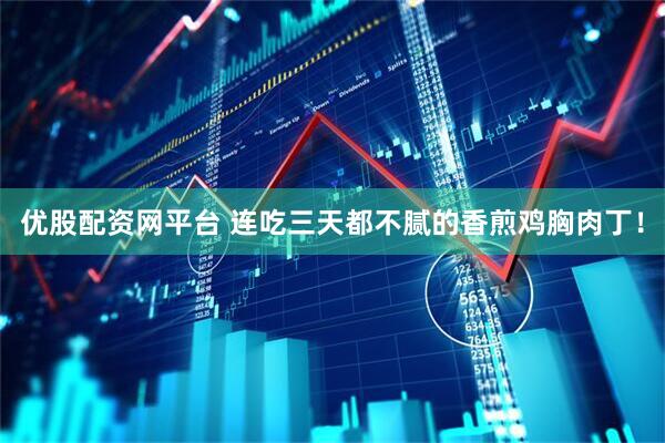 优股配资网平台 连吃三天都不腻的香煎鸡胸肉丁！