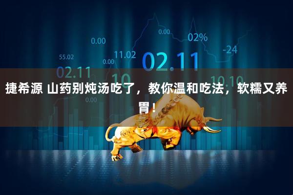 捷希源 山药别炖汤吃了，教你温和吃法，软糯又养胃！