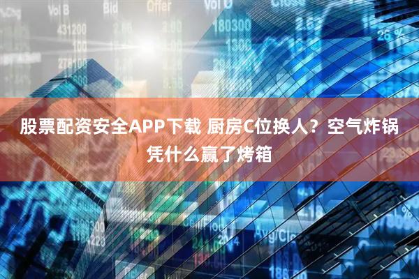 股票配资安全APP下载 厨房C位换人？空气炸锅凭什么赢了烤箱