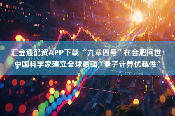 汇金通配资APP下载 “九章四号”在合肥问世！中国科学家建立全球最强“量子计算优越性”