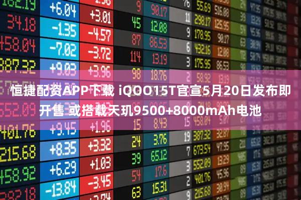 恒捷配资APP下载 iQOO15T官宣5月20日发布即开售 或搭载天玑9500+8000mAh电池