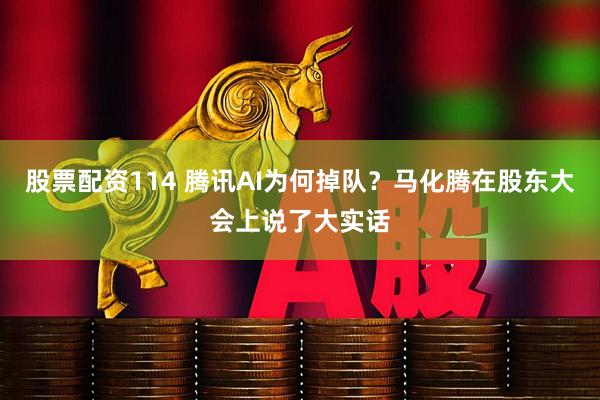 股票配资114 腾讯AI为何掉队？马化腾在股东大会上说了大实话