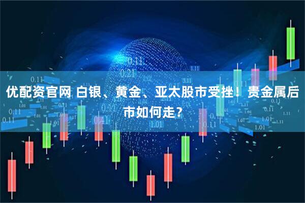 优配资官网 白银、黄金、亚太股市受挫！贵金属后市如何走？