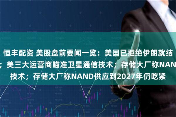 恒丰配资 美股盘前要闻一览：美国已拒绝伊朗就结束战争提出的书面方案；美三大运营商瞄准卫星通信技术；存储大厂称NAND供应到2027年仍吃紧