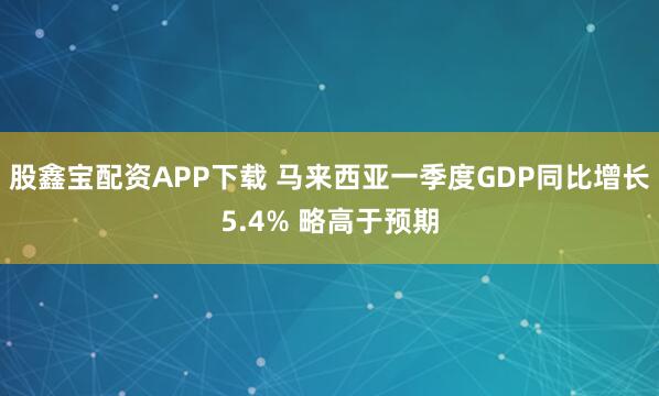 股鑫宝配资APP下载 马来西亚一季度GDP同比增长5.4% 略高于预期
