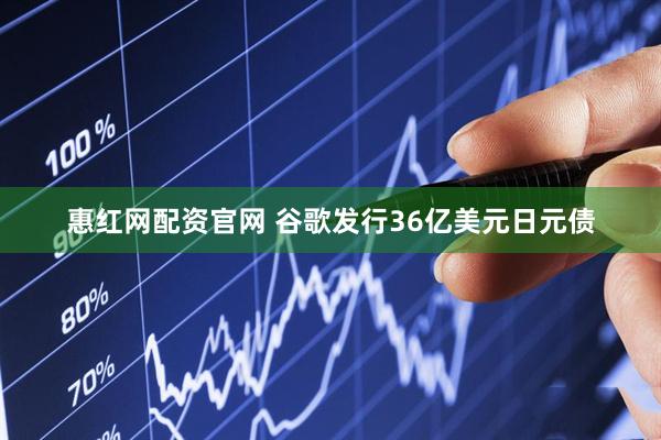 惠红网配资官网 谷歌发行36亿美元日元债