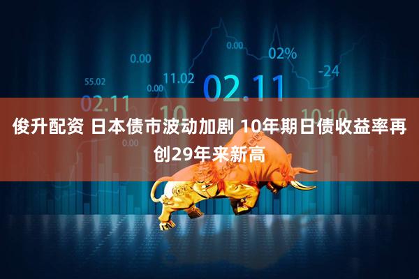 俊升配资 日本债市波动加剧 10年期日债收益率再创29年来新高