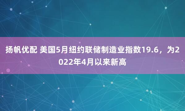 扬帆优配 美国5月纽约联储制造业指数19.6，为2022年4月以来新高