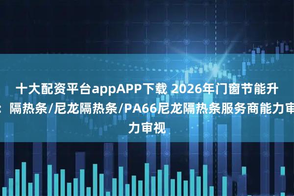 十大配资平台appAPP下载 2026年门窗节能升级：隔热条/尼龙隔热条/PA66尼龙隔热条服务商能力审视