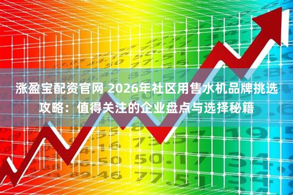涨盈宝配资官网 2026年社区用售水机品牌挑选攻略：值得关注的企业盘点与选择秘籍