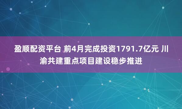 盈顺配资平台 前4月完成投资1791.7亿元 川渝共建重点项目建设稳步推进