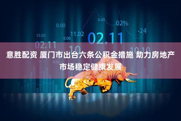 意胜配资 厦门市出台六条公积金措施 助力房地产市场稳定健康发展