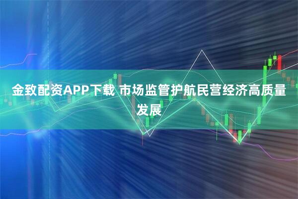 金致配资APP下载 市场监管护航民营经济高质量发展