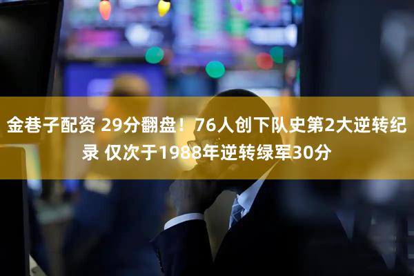 金巷子配资 29分翻盘！76人创下队史第2大逆转纪录 仅次于1988年逆转绿军30分