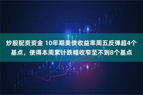 炒股配资资金 10年期美债收益率周五反弹超4个基点，使得本周累计跌幅收窄至不到8个基点