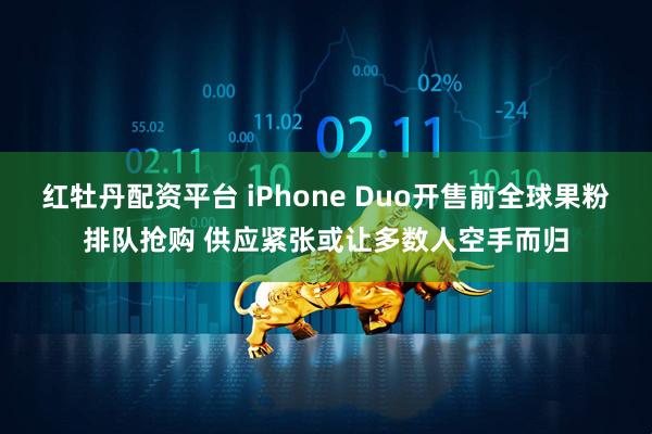 红牡丹配资平台 iPhone Duo开售前全球果粉排队抢购 供应紧张或让多数人空手而归