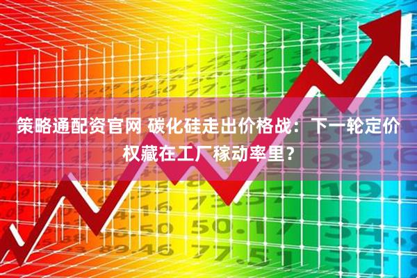 策略通配资官网 碳化硅走出价格战：下一轮定价权藏在工厂稼动率里？