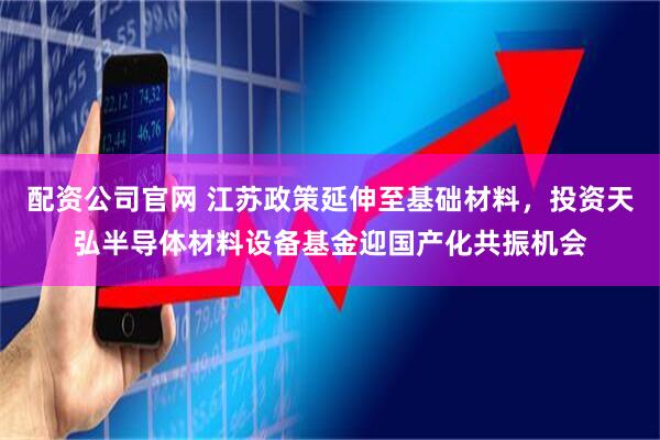 配资公司官网 江苏政策延伸至基础材料，投资天弘半导体材料设备基金迎国产化共振机会